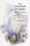 The Invention of Spain: Cultural Relations Between Britain and Spain, 1770-1870 (New Subtitle)