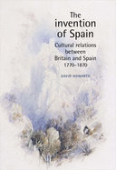 The Invention of Spain: Cultural Relations Between Britain and Spain, 1770-1870