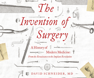 The Invention of Surgery: A History of Modern Medicine: From the Renaissance to the Implant Revolution - Schneider, David