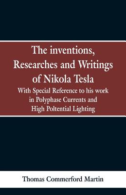 The Inventions, Researches and Writings of Nikola Tesla: With special reference to his work in polyphase currents and high potential lighting - Martin, Thomas Commerford