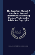 The Inventor's Manual. A Circular Of Practical Information Concerning Patents, Trade-marks, Labels And Copyrights