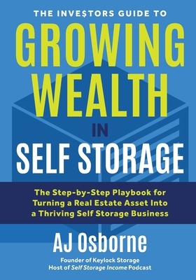 The Investors Guide to Growing Wealth in Self Storage: The Step-By-Step Playbook for Turning a Real Estate Asset Into a Thriving Self Storage Business - Osborne, Aj