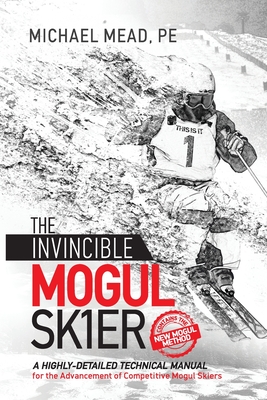 The Invincible Mogul Skier: A Highly-Detailed Technical Manual for the Advancement of Competitive Mogul Skiers - Mead, Michael L