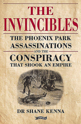 The Invincibles: The Phoenix Park Assassinations and the Conspiracy that Shook an Empire - Kenna, Shane, Dr., and O'Donnell, Run (Introduction by), and Gillis, Liz (Foreword by)