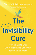 The Invisibility Cure: How to Stand Out, Get Noticed and Get What You Want at Work