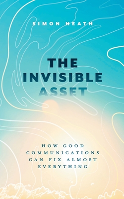 The Invisible Asset: How Good Communications Can Fix Almost Everything - Heath, Simon