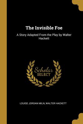 The Invisible Foe: A Story Adapted From the Play by Walter Hackett - Jordan Miln, Walter Hackett Louise