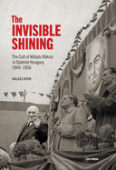 The Invisible Shining: The Cult of Mtys Rkosi in Stalinist Hungary, 19451956