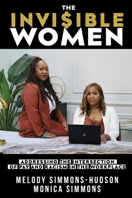 The Invisible Women: Addressing the Intersection of Pay and Racism In The Workplace - Simmons, Melody, and Simmons, Monica