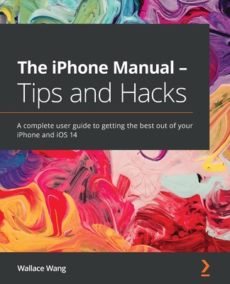 The iPhone Manual - Tips and Hacks: A complete user guide to getting the best out of your iPhone and iOS 14 - Wang, Wallace
