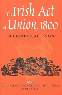 The Irish Act of Union, 1800: Bicentennial Essays - Brown, Michael, R.N (Editor), and Kelly, James, Prof. (Editor), and Geoghegan, Patrick (Editor)