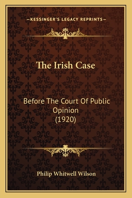 The Irish Case: Before The Court Of Public Opinion (1920) - Wilson, Philip Whitwell