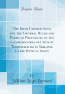 The Irish Church Acts, and the General Rules and Forms of Procedure of the Commissioners of Church Temporalities in Ireland, Glebe with an Index (Classic Reprint)