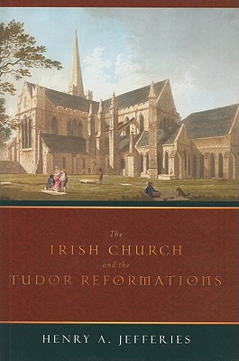 The Irish Church and the Tudor Reformations - Jefferies, Henry A, Dr.