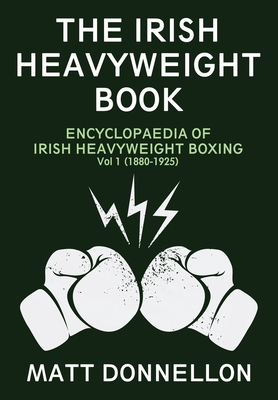 The Irish Heavyweight Book: ENCYCLOPAEDIA OF IRISH HEAVYWEIGHT BOXING Vol. 1 (1880-1925) - Donnellon, Matt