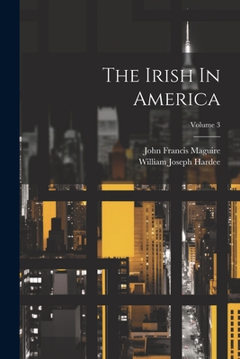 The Irish In America; Volume 3 - Maguire, John Francis, and William Joseph Hardee (Creator)