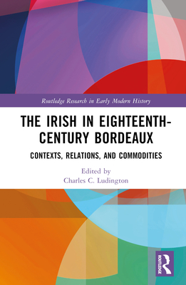 The Irish in Eighteenth-Century Bordeaux: Contexts, Relations, and Commodities - Ludington, Charles C (Editor)