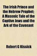 The Irish Prince and the Hebrew Prophet: A Masonic Tale of the Captive Jews and the Ark of the Covenant (Classic Reprint)