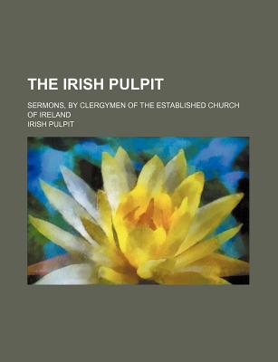 The Irish Pulpit: Sermons, by Clergymen of the Established Church of Ireland - Pulpit, Irish