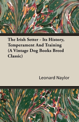 The Irish Setter - Its History, Temperament And Training (A Vintage Dog Books Breed Classic) - Naylor, Leonard E