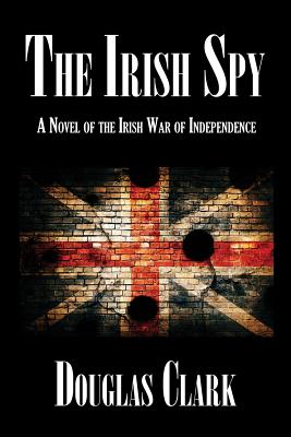 The Irish Spy: A Novel of the Irish War of Independence - Clark, Douglas