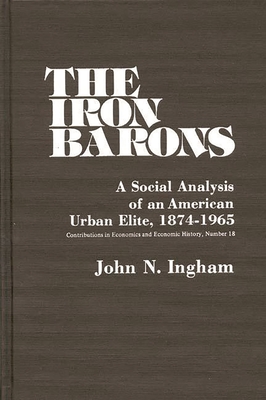 The Iron Barons: A Social Analysis of an American Urban Elite, 1874-1965 - Ingham, John N, and Unknown