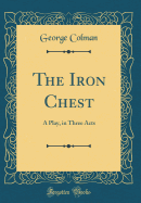 The Iron Chest: A Play, in Three Acts (Classic Reprint)