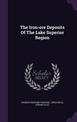 The Iron-ore Deposits Of The Lake Superior Region - Charles Richard Van Hise (Creator), and Geological Survey (U S ) (Creator)