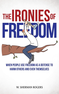 The Ironies of Freedom: When People Use FREEDOM as a Defense to Harm Others and Even Themselves - Rogers, W Sherman