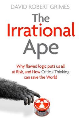 The Irrational Ape: Why Flawed Logic Puts us all at Risk and How Critical Thinking Can Save the World - Grimes, David Robert