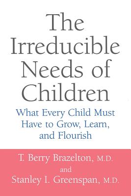 The Irreducible Needs of Children: What Every Child Must Have to Grow, Learn, and Flourish - Brazelton, T Berry, M.D., and Greenspan, Stanley I