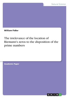 The irrelevance of the location of Riemann's zeros to the disposition of the prime numbers - Fidler, William