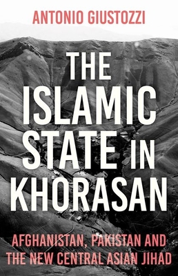 The Islamic State in Khorasan: Afghanistan, Pakistan and the New Central Asian Jihad - Giustozzi, Antonio