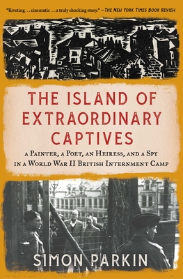 The Island of Extraordinary Captives: A Painter, a Poet, an Heiress, and a Spy in a World War II British Internment Camp - Parkin, Simon