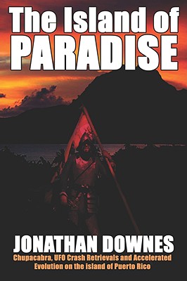 The Island of Paradise - Chupacabra, UFO Crash Retrievals, and Accelerated Evolution on the Island of Puerto Rico - Downes, Jonathan, and Rose, Paul (Foreword by), and Redfern, Nicholas (Contributions by)