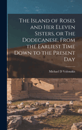 The Island of Roses and her Eleven Sisters, or The Dodecanese, From the Earliest Time Down to the Present Day