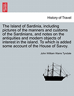 The Island of Sardinia, Including Pictures of the Manners and Customs of the Sardinians, and Notes on the Antiquities and Modern Objects of Interest in the Island. to Which Is Added Some Account of the House of Savoy.