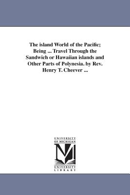 The island World of the Pacific; Being ... Travel Through the Sandwich or Hawaiian islands and Other Parts of Polynesia. by Rev. Henry T. Cheever ... - Cheever, Henry T (Henry Theodore)