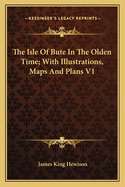 The Isle Of Bute In The Olden Time; With Illustrations, Maps And Plans V1