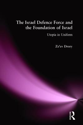 The Israeli Defence Forces and the Foundation of Israel: Utopia in Uniform - Drory, Ze'ev