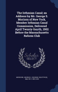 The Isthmian Canal; an Address by Mr. George S. Morison of New York, Member Isthmian Canal Commission, Delivered April Twenty-fourth, 1902 Before the Massachusetts Reform Club