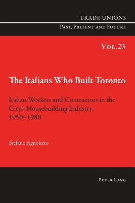 The Italians Who Built Toronto: Italian Workers and Contractors in the City's Housebuilding Industry, 1950-1980 - Phelan, Craig, and Agnoletto, Stefano