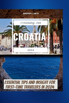 The Itinerary For Croatia 2024: Essential Tips and Insight for First-Time Travelers in 2024 - Smith, Abraham E