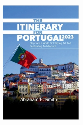 The Itinerary For Portugal 2023: Step into a World of Edifying Art and Captivating Architecture - Smith, Abraham E