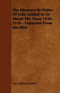 The Itinerary in Wales of John Leland in or about the Years 1536-1539 - Extracted from His Mss