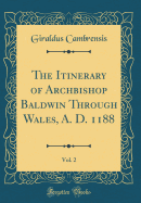 The Itinerary of Archbishop Baldwin Through Wales, A. D. 1188, Vol. 2 (Classic Reprint)