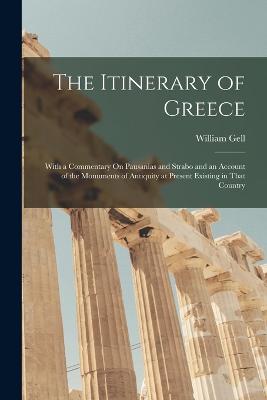 The Itinerary of Greece: With a Commentary On Pausanias and Strabo and an Account of the Monuments of Antiquity at Present Existing in That Country - Gell, William