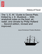 The "J. E. M." Guide to Davos-Platz. Edited by J. E. Muddock ... with Analytical Notes on the Food, Air, Water, and Climate by Philip Holland ... Second Edition, Revised and Improved.