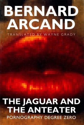 The Jaguar and the Anteater: Pornography Degree Zero - Arcand, Bernard, and Grady, Wayne (Translated by)