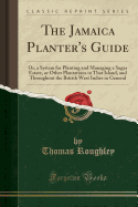 The Jamaica Planter's Guide: Or, a System for Planting and Managing a Sugar Estate, or Other Plantations in That Island, and Throughout the British West Indies in General (Classic Reprint)